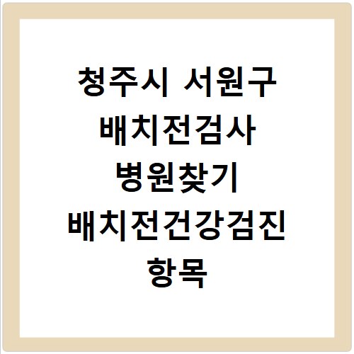 청주시 서원구 배치전검사 병원찾기 배치전건강검진 항목 비용조회