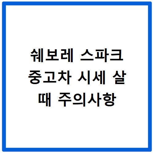 쉐보레 스파크 중고차 시세 살 때 주의사항