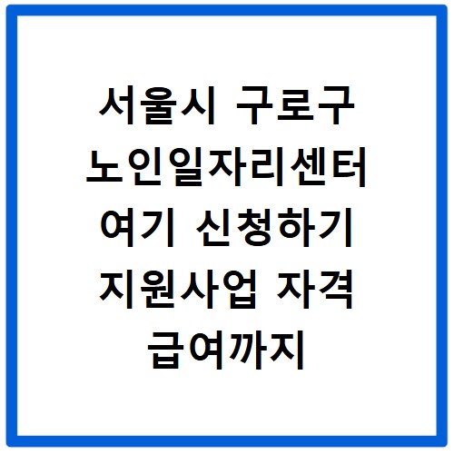 서울시 구로구 노인일자리센터 여기 신청하기 지원사업 자격 급여까지