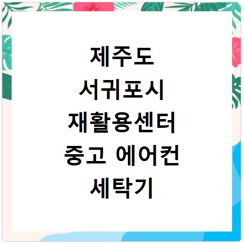제주도 서귀포시 재활용센터 중고 에어컨 세탁기 냉장고 가구 무료수거