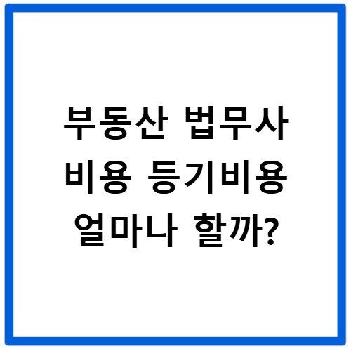 부동산 법무사 비용 등기비용 얼마나 할까?