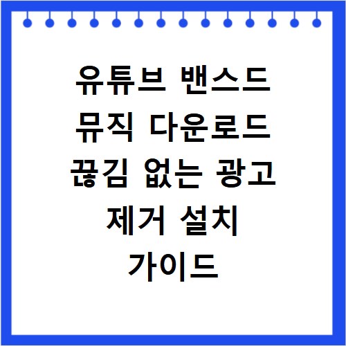 유튜브 밴스드 뮤직 다운로드 끊김 없는 광고 제거 설치 가이드