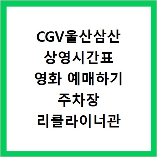 CGV울산삼산 상영시간표 영화 예매하기 주차장 리클라이너관