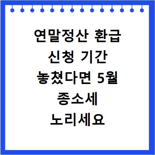 연말정산 환급 신청 기간 놓쳤다면 5월 종소세 노리세요