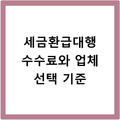 세금환급대행 수수료와 업체 선택 기준