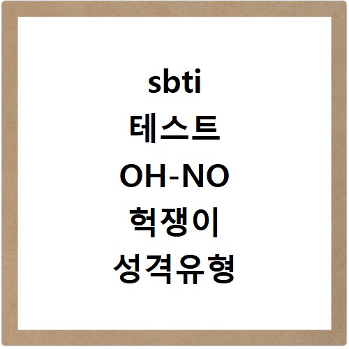 sbti 테스트 OH-NO 헉쟁이 성격유형 알아보기