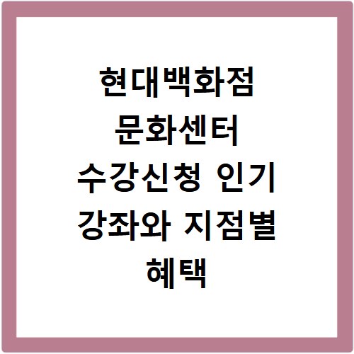 현대백화점 문화센터 수강신청 인기 강좌와 지점별 혜택 알아보기
