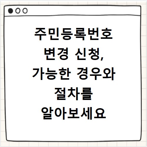 주민등록번호 변경 신청, 가능한 경우와 절차를 알아보세요
