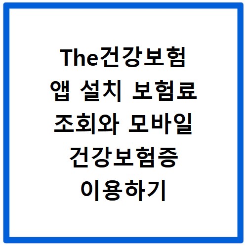 The건강보험 앱 설치 보험료 조회와 모바일 건강보험증 이용하기