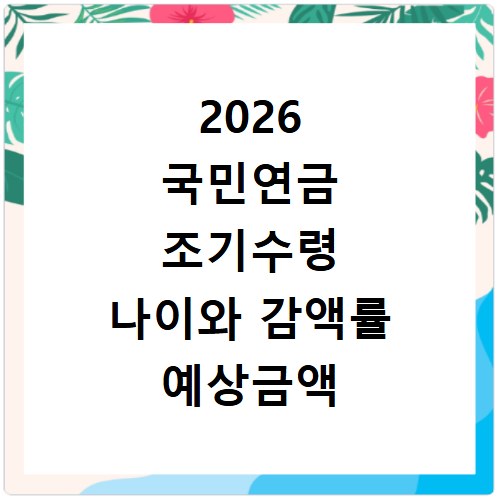 2026 국민연금 조기수령 나이와 감액률 예상금액 알아보기