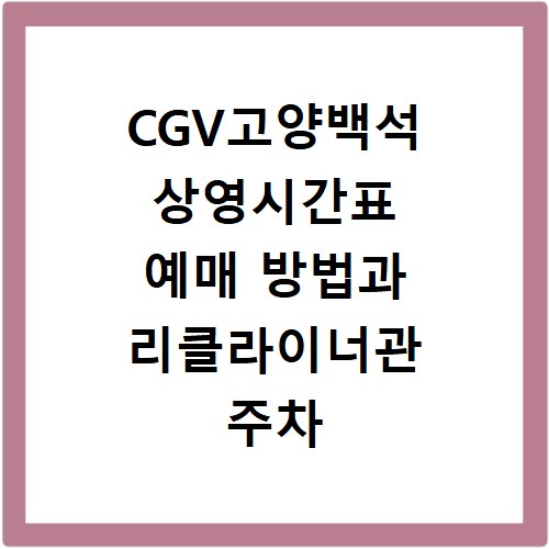 CGV고양백석 상영시간표 예매 방법과 리클라이너관 주차 꿀팁 정리