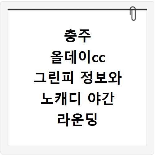 충주 올데이cc 그린피 정보와 노캐디 야간 라운딩 이용 꿀팁 정리