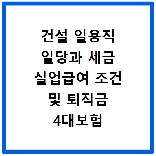 건설 일용직 일당과 세금 실업급여 조건 및 퇴직금 4대보험 총정리