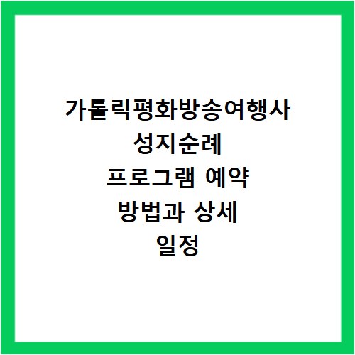 가톨릭평화방송여행사 성지순례 프로그램 예약 방법과 상세 일정 확인하기