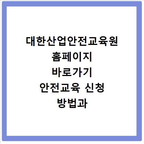 대한산업안전교육원 홈페이지 바로가기 안전교육 신청 방법과 이용 안내