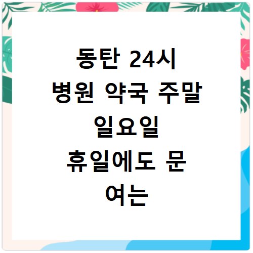 동탄 24시 병원 약국 주말 일요일 휴일에도 문 여는 곳 찾는 방법 정리