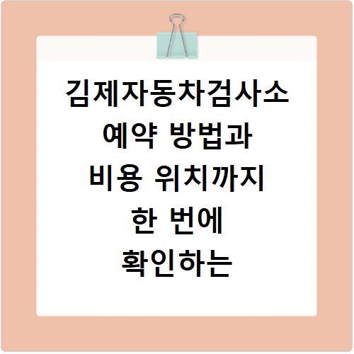 김제자동차검사소 예약 방법과 비용 위치까지 한 번에 확인하는 법