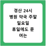 경산 24시 병원 약국 주말 일요일 휴일에도 문 여는 곳 찾는 방법 정리