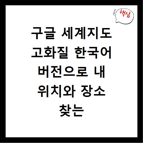 구글 세계지도 고화질 한국어 버전으로 내 위치와 장소 찾는 방법 정리