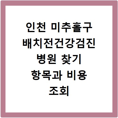 인천 미추홀구 배치전건강검진 병원 찾기 항목과 비용 조회 방법 정리