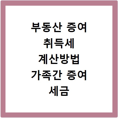 부동산 증여 취득세 계산방법 가족간 증여 세금 정리