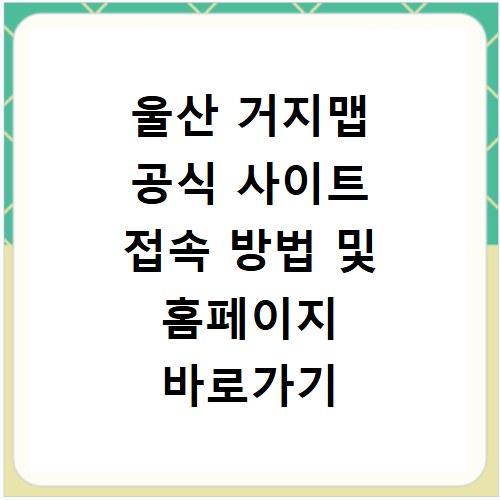 울산 거지맵 공식 사이트 접속 방법 및 홈페이지 바로가기 안내