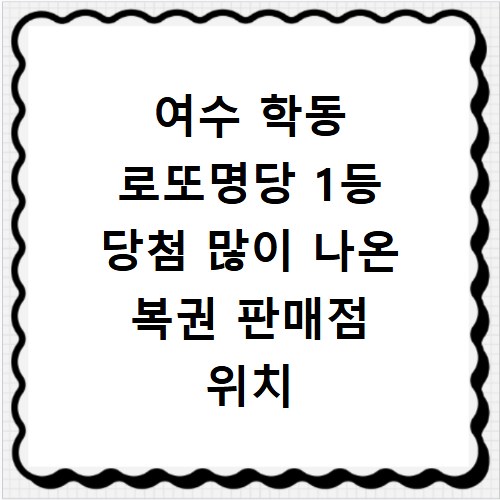 여수 학동 로또명당 1등 당첨 많이 나온 복권 판매점 위치 리스트 정리