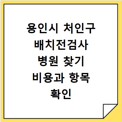 용인시 처인구 배치전검사 병원 찾기 비용과 항목 확인