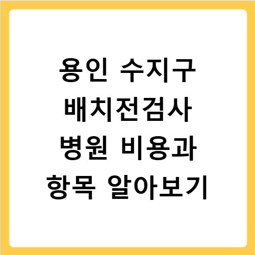 용인 수지구 배치전검사 병원 비용과 항목 알아보기
