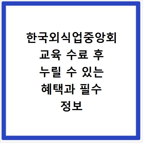 한국외식업중앙회 교육 수료 후 누릴 수 있는 혜택과 필수 정보