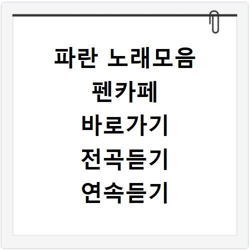 파란 노래모음 펜카페 바로가기 전곡듣기 연속듣기 멈추지 않고 즐겨봐