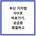 부산 거지맵 사이트 바로가기, 궁금증 해결하고 꿀팁 얻어가세요