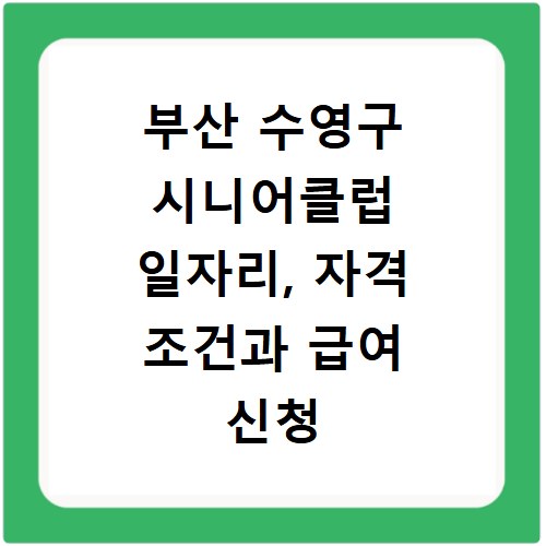 부산 수영구 시니어클럽 일자리, 자격 조건과 급여 신청 방법 총정리