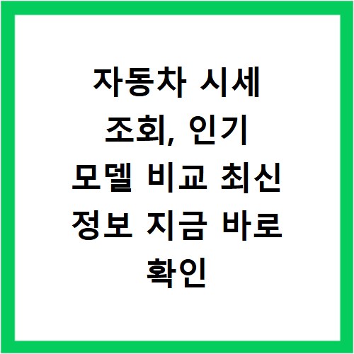 자동차 시세 조회, 인기 모델 비교 최신 정보 지금 바로 확인