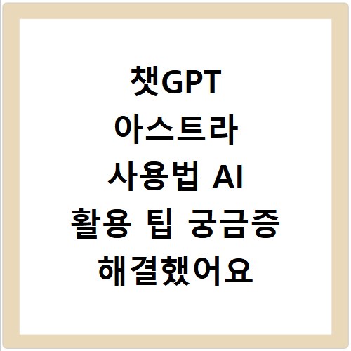 챗GPT 아스트라 사용법 AI 활용 팁 궁금증 해결했어요