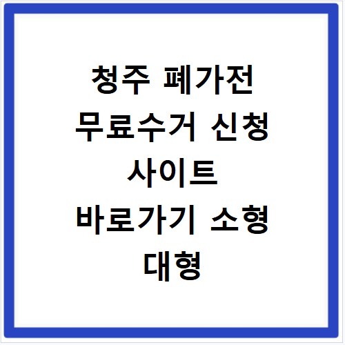 청주 폐가전 무료수거 신청 사이트 바로가기 소형 대형
