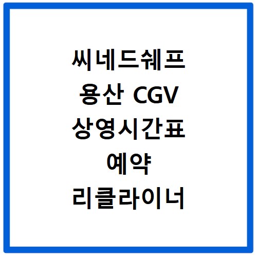 씨네드쉐프 용산 CGV 상영시간표 예약 리클라이너 좌석 주차 꿀팁