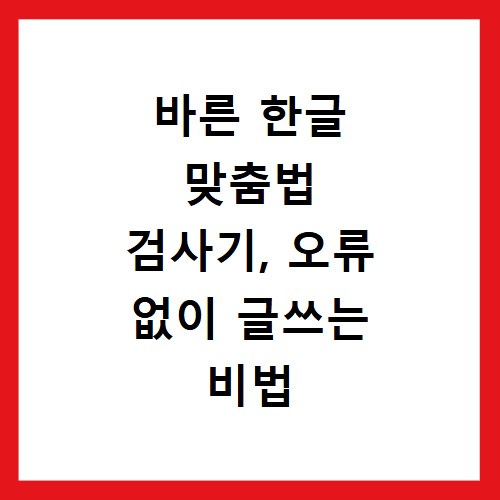 바른 한글 맞춤법 검사기, 오류 없이 글쓰는 비법 공개