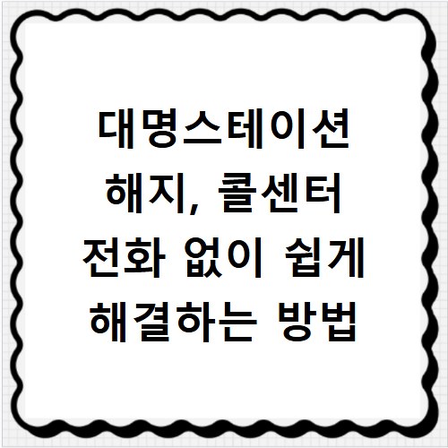 대명스테이션 해지, 콜센터 전화 없이 쉽게 해결하는 방법