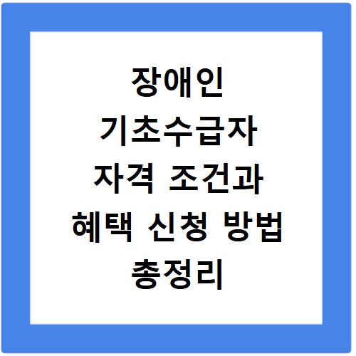 장애인 기초수급자 자격 조건과 혜택 신청 방법 총정리