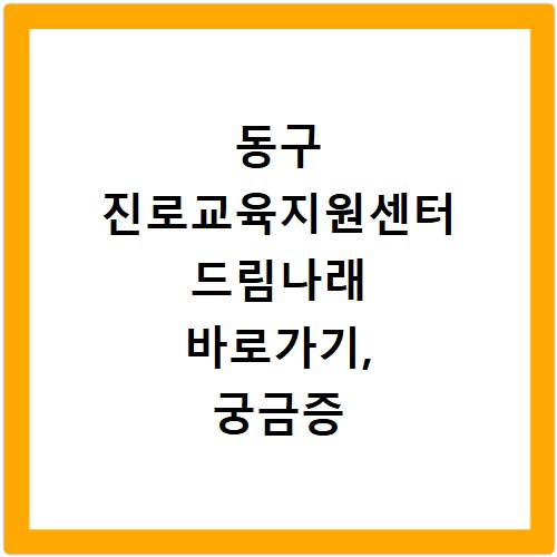 동구 진로교육지원센터 드림나래 바로가기, 궁금증 해결하고 싶다면 클릭