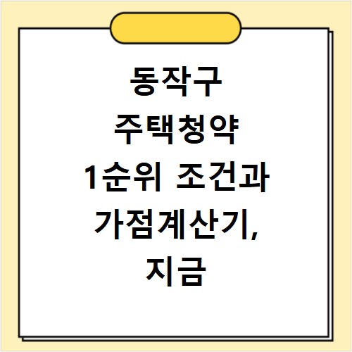 동작구 주택청약 1순위 조건과 가점계산기, 지금 바로 확인하세요