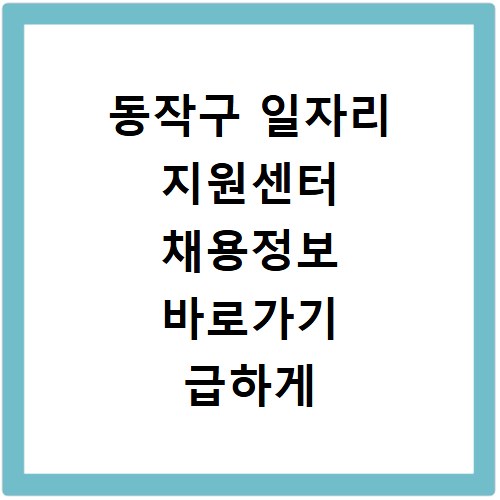 동작구 일자리 지원센터 채용정보 바로가기 급하게 찾으세요