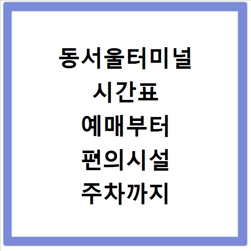동서울터미널 시간표 예매부터 편의시설 주차까지 한 번에 해결