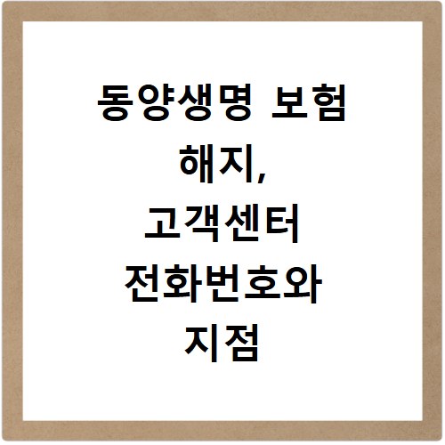 동양생명 보험 해지, 고객센터 전화번호와 지점 위치 찾는 법