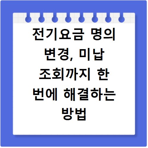 전기요금 명의 변경, 미납 조회까지 한 번에 해결하는 방법