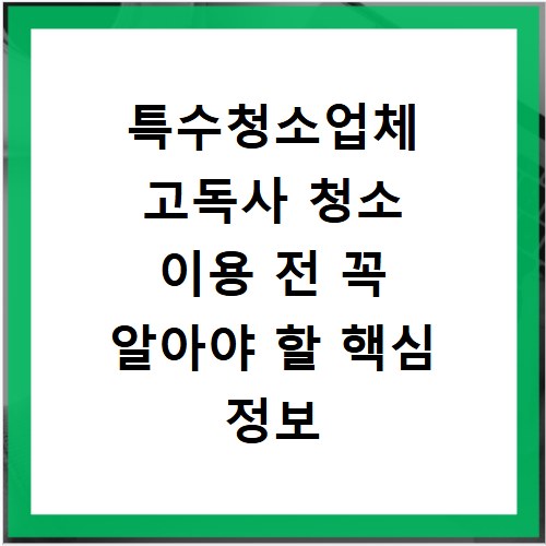 특수청소업체 고독사 청소 이용 전 꼭 알아야 할 핵심 정보