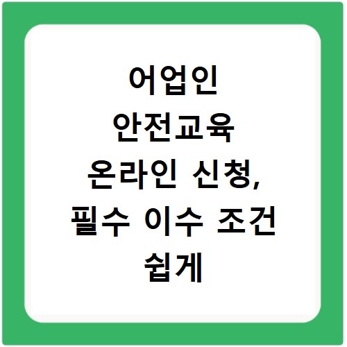 어업인 안전교육 온라인 신청, 필수 이수 조건 쉽게 확인하세요
