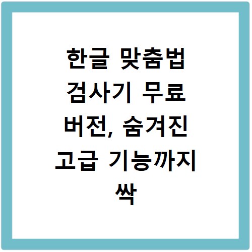 한글 맞춤법 검사기 무료 버전, 숨겨진 고급 기능까지 싹 다 알려드림