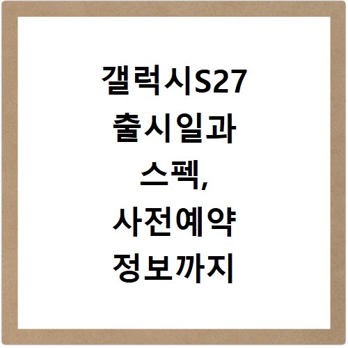 갤럭시S27 출시일과 스펙, 사전예약 정보까지 한눈에 확인